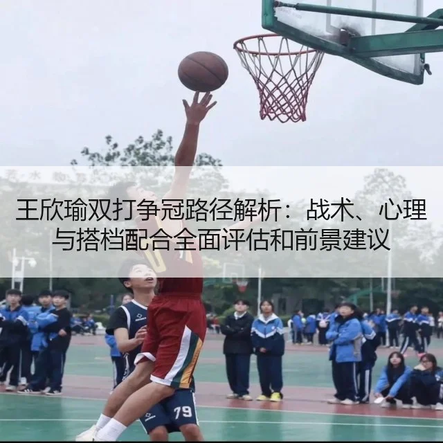 王欣瑜双打争冠路径解析：战术、心理与搭档配合全面评估和前景建议